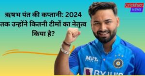 Rishabh pant की कप्तानी: 2024 तक उन्होंने बतौर कप्तान कितनी टीमों का नेतृत्व किया है, उन टीमों का क्या नाम है?