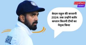 केएल राहुल की कप्तानी 2024: तक उन्होंने बतौर कप्तान कितनी टीमों का नेतृत्व किया