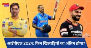 आईपीएल 2024: किन खिलाड़ियों का अंतिम होगा? और उन खिलाड़ियों का क्या-क्या नाम है, कहां के हैं खिलाड़ी।