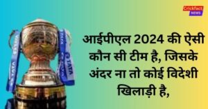 आईपीएल 2024 की ऐसी कौन सी टीम है, जिसके अंदर ना तो कोई विदेशी खिलाड़ी है, ऑल ओवर भारतीय खिलाड़ी है, उस टीम का क्या नाम है